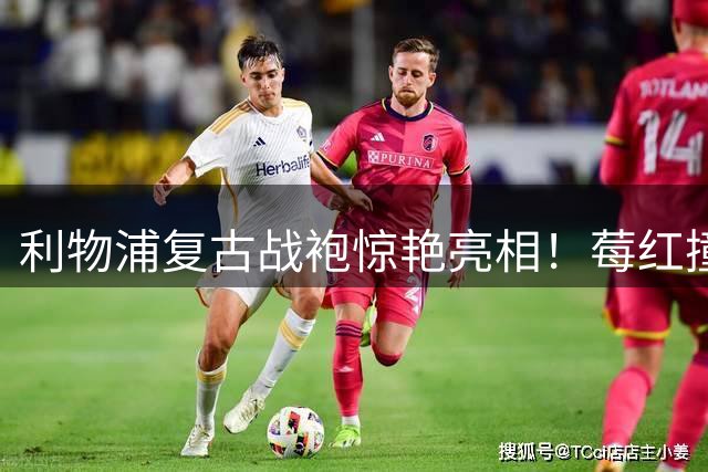 利物浦复古战袍惊艳亮相！莓红撞色唤醒80年代黄金记忆