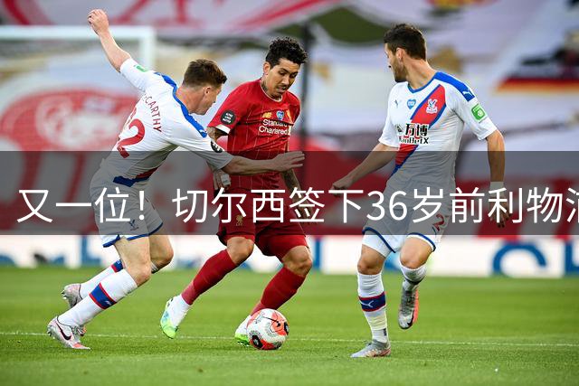又一位！切尔西签下36岁前利物浦队长亨德森 合同为2年