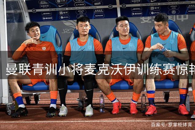 曼联青训小将麦克沃伊训练赛惊艳倒勾 被误认阿森纳球星哲凯赖什