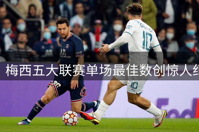 梅西五大联赛单场最佳数创惊人纪录，凯恩莱万紧随其后