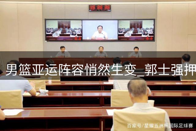 男篮亚运阵容悄然生变 郭士强押宝新星剑指东瀛