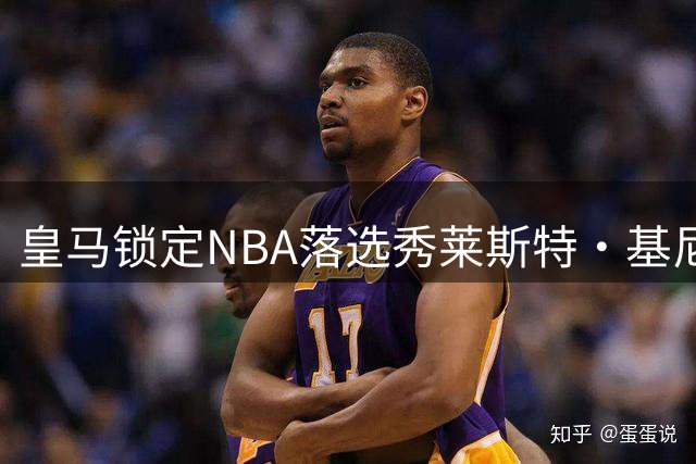 皇马锁定NBA落选秀莱斯特·基尼奥内斯，多米尼加籍成关键优势