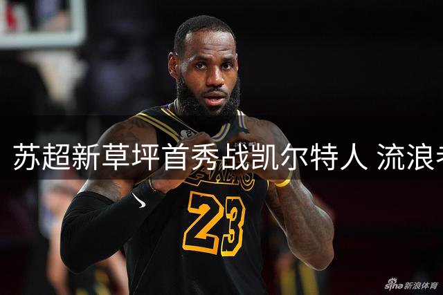 苏超新草坪首秀战凯尔特人 流浪者火力全开冲刺赛季首胜