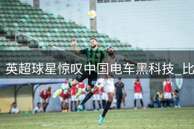 英超球星惊叹中国电车黑科技 比亚迪总部秀"舞姿"超跑