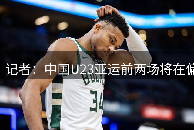记者：中国U23亚运前两场将在偏远郊区小球场进行